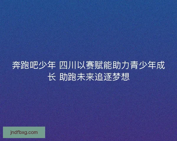 奔跑吧少年 四川以赛赋能助力青少年成长 助跑未来追逐梦想 奔跑吧少年 四川以赛赋能助力青少年成长 助跑未来追逐梦想
