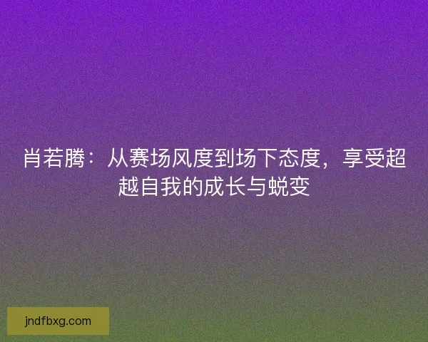 肖若腾：从赛场风度到场下态度，享受超越自我的成长与蜕变