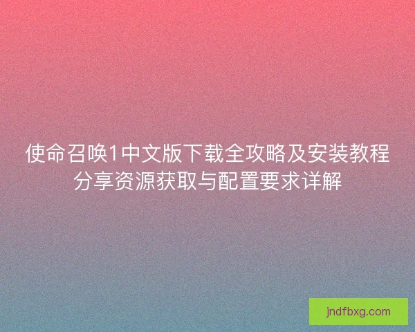 使命召唤1中文版下载全攻略及安装教程分享资源获取与配置要求详解