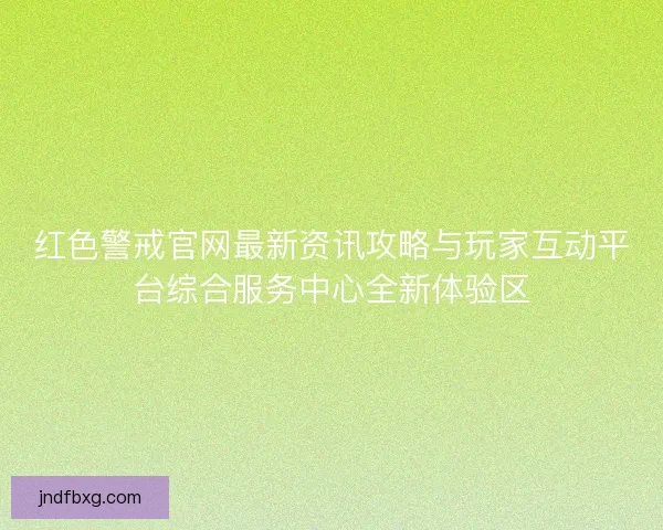 红色警戒官网最新资讯攻略与玩家互动平台综合服务中心全新体验区