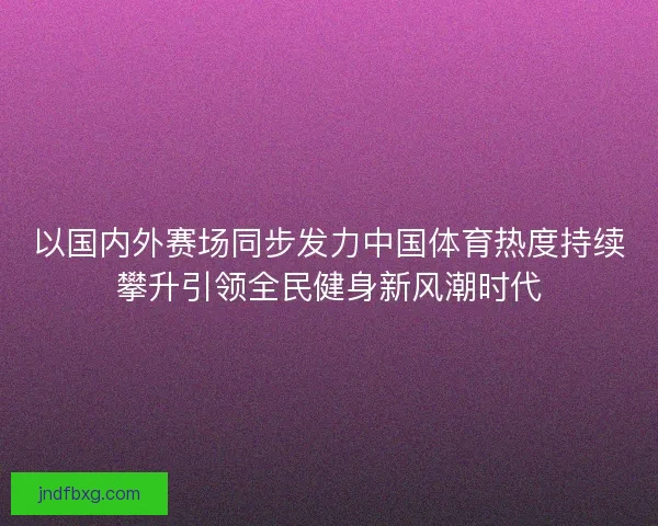 以国内外赛场同步发力中国体育热度持续攀升引领全民健身新风潮时代