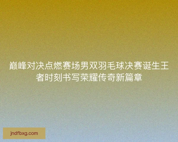 巅峰对决点燃赛场男双羽毛球决赛诞生王者时刻书写荣耀传奇新篇章 巅峰对决点燃赛场男双羽毛球决赛诞生王者时刻书写荣耀传奇新篇章