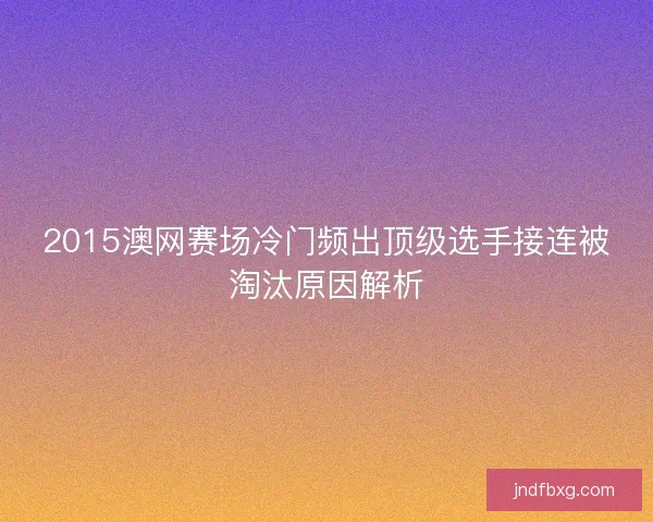 2015澳网赛场冷门频出顶级选手接连被淘汰原因解析 2015澳网赛场冷门频出顶级选手接连被淘汰原因解析