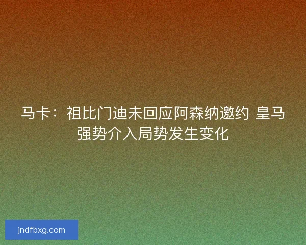 马卡:祖比门迪未回应阿森纳邀约 皇马强势介入局势发生变化 马卡:祖比门迪未回应阿森纳邀约 皇马强势介入局势发生变化