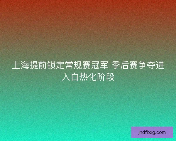 上海提前锁定常规赛冠军 季后赛争夺进入白热化阶段