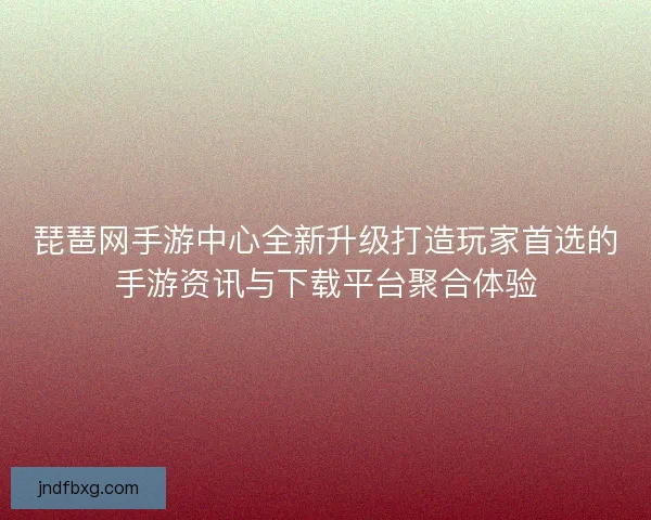 琵琶网手游中心全新升级打造玩家首选的手游资讯与下载平台聚合体验 琵琶网手游中心全新升级打造玩家首选的手游资讯与下载平台聚合体验