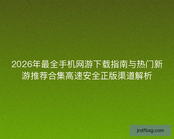 2026年最全手机网游下载指南与热门新游推荐合集高速安全正版渠道解析 2026年最全手机网游下载指南与热门新游推荐合集高速安全正版渠道解析