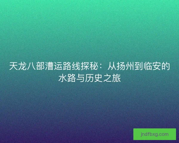 天龙八部漕运路线探秘:从扬州到临安的水路与历史之旅 天龙八部漕运路线探秘:从扬州到临安的水路与历史之旅