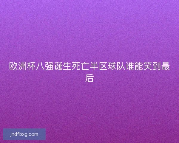 欧洲杯八强诞生死亡半区球队谁能笑到最后 欧洲杯八强诞生死亡半区球队谁能笑到最后
