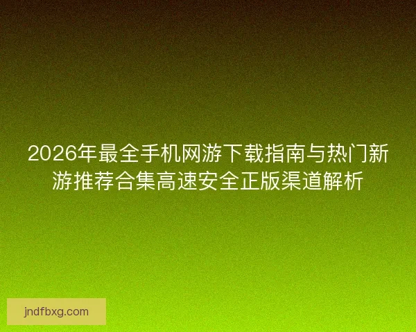 2026年最全手机网游下载指南与热门新游推荐合集高速安全正版渠道解析