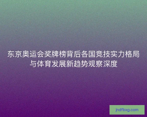 东京奥运会奖牌榜背后各国竞技实力格局与体育发展新趋势观察深度 东京奥运会奖牌榜背后各国竞技实力格局与体育发展新趋势观察深度