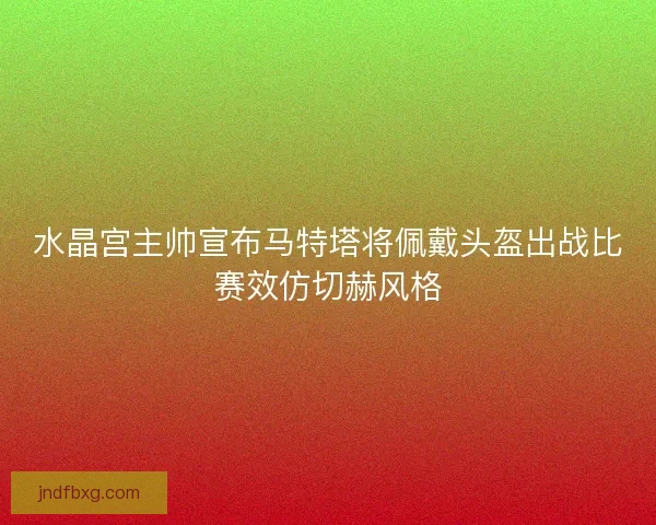 水晶宫主帅宣布马特塔将佩戴头盔出战比赛效仿切赫风格