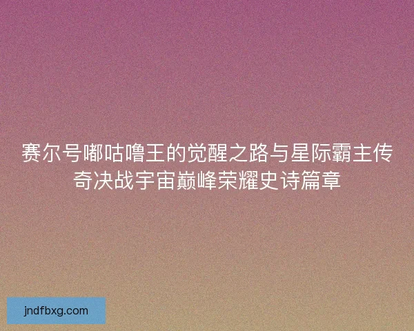 赛尔号嘟咕噜王的觉醒之路与星际霸主传奇决战宇宙巅峰荣耀史诗篇章 赛尔号嘟咕噜王的觉醒之路与星际霸主传奇决战宇宙巅峰荣耀史诗篇章