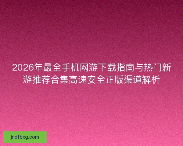 2026年最全手机网游下载指南与热门新游推荐合集高速安全正版渠道解析