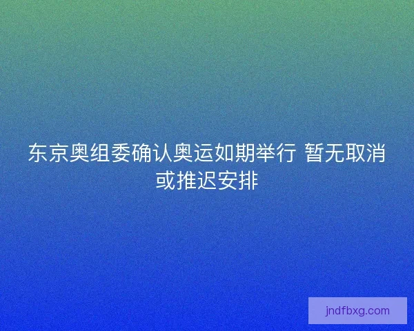 东京奥组委确认奥运如期举行 暂无取消或推迟安排