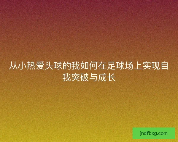 从小热爱头球的我如何在足球场上实现自我突破与成长