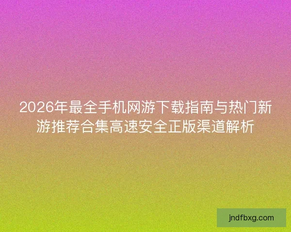 2026年最全手机网游下载指南与热门新游推荐合集高速安全正版渠道解析 2026年最全手机网游下载指南与热门新游推荐合集高速安全正版渠道解析