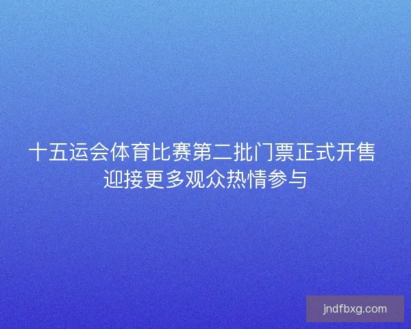 十五运会体育比赛第二批门票正式开售 迎接更多观众热情参与 十五运会体育比赛第二批门票正式开售 迎接更多观众热情参与