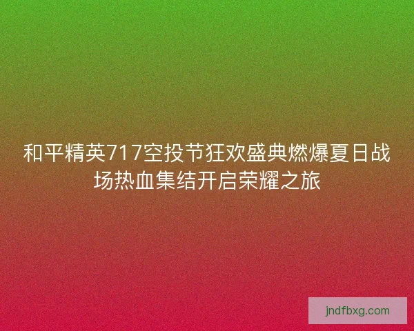 和平精英717空投节狂欢盛典燃爆夏日战场热血集结开启荣耀之旅 和平精英717空投节狂欢盛典燃爆夏日战场热血集结开启荣耀之旅