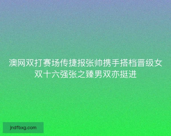 澳网双打赛场传捷报张帅携手搭档晋级女双十六强张之臻男双亦挺进 澳网双打赛场传捷报张帅携手搭档晋级女双十六强张之臻男双亦挺进