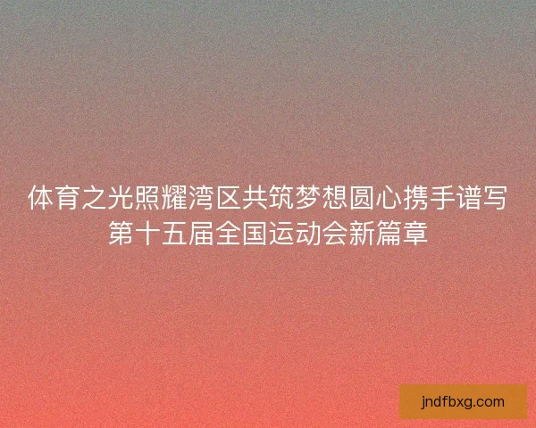 体育之光照耀湾区共筑梦想圆心携手谱写第十五届全国运动会新篇章 体育之光照耀湾区共筑梦想圆心携手谱写第十五届全国运动会新篇章