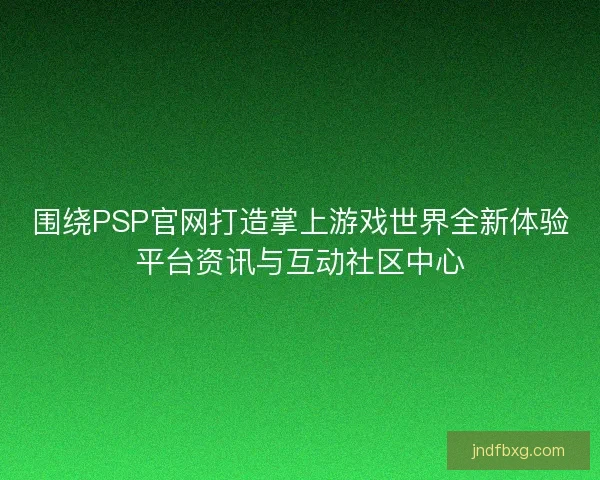 围绕PSP官网打造掌上游戏世界全新体验平台资讯与互动社区中心 围绕PSP官网打造掌上游戏世界全新体验平台资讯与互动社区中心