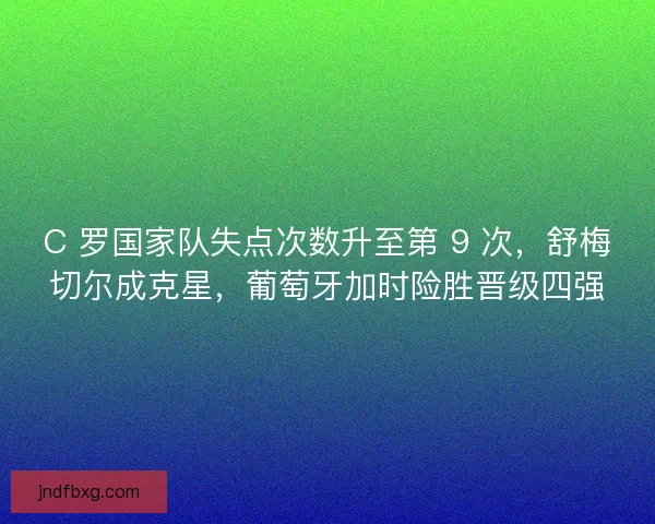 C 罗国家队失点次数升至第 9 次，舒梅切尔成克星，葡萄牙加时险胜晋级四强
