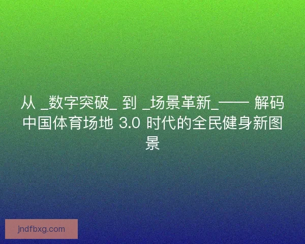 从 _数字突破_ 到 _场景革新_—— 解码中国体育场地 3.0 时代的全民健身新图景 从 _数字突破_ 到 _场景革新_—— 解码中国体育场地 3.0 时代的全民健身新图景