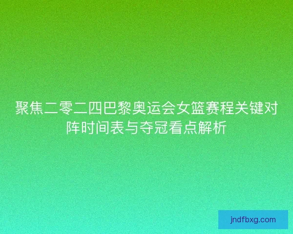 聚焦二零二四巴黎奥运会女篮赛程关键对阵时间表与夺冠看点解析 聚焦二零二四巴黎奥运会女篮赛程关键对阵时间表与夺冠看点解析